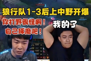 狼行队1-3后开爆！狼行：感觉你打野很怪！想玩啥玩啥无所谓了！